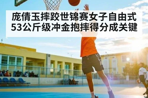 庞倩玉摔跤世锦赛女子自由式53公斤级冲金抱摔得分成关键